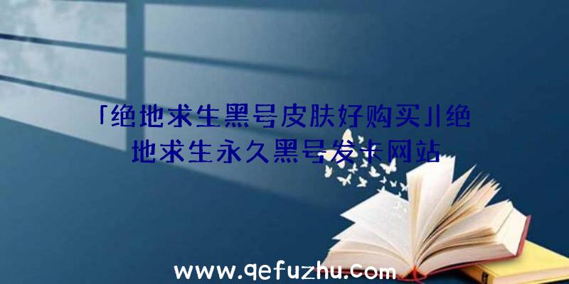 「绝地求生黑号皮肤好购买」|绝地求生永久黑号发卡网站